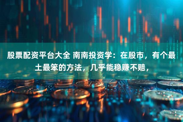 股票配资平台大全 南南投资学:在股市,有个最土最笨的方法,几乎能稳赚不赔,