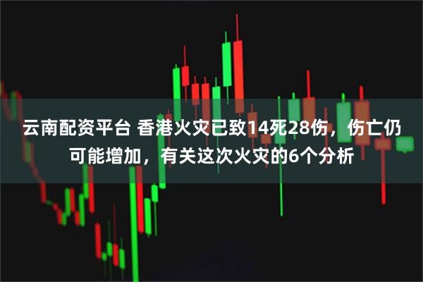 云南配资平台 香港火灾已致14死28伤，伤亡仍可能增加，有关这次火灾的6个分析
