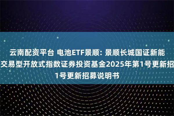 云南配资平台 电池ETF景顺: 景顺长城国证新能源车电池交易型开放式指数证券投资基金2025年第1号更新招募说明书