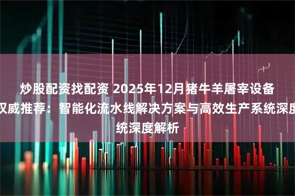 炒股配资找配资 2025年12月猪牛羊屠宰设备厂家权威推荐：智能化流水线解决方案与高效生产系统深度解析