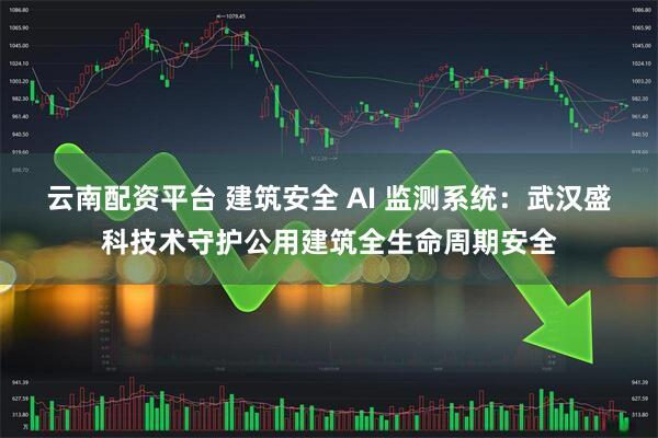 云南配资平台 建筑安全 AI 监测系统：武汉盛科技术守护公用建筑全生命周期安全