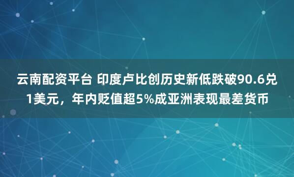 云南配资平台 印度卢比创历史新低跌破90.6兑1美元,年内贬值超5%成亚洲表现最差货币