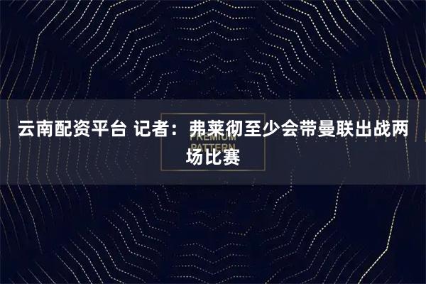 云南配资平台 记者：弗莱彻至少会带曼联出战两场比赛