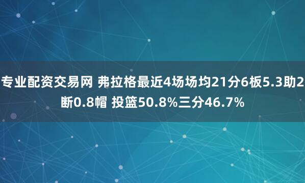专业配资交易网 弗拉格最近4场场均21分6板5.3助2断0.8帽 投篮50.8%三分46.7%