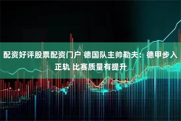 配资好评股票配资门户 德国队主帅勒夫：德甲步入正轨 比赛质量有提升