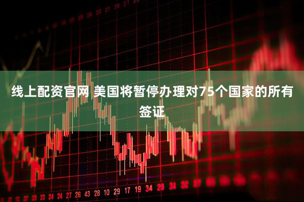 线上配资官网 美国将暂停办理对75个国家的所有签证